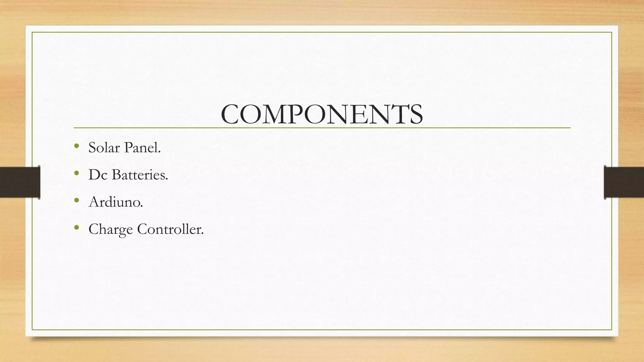 COMPONENTS
• Solar Panel.
• Dc Batteries.
• Ardiuno.
• Charge Controller.
 