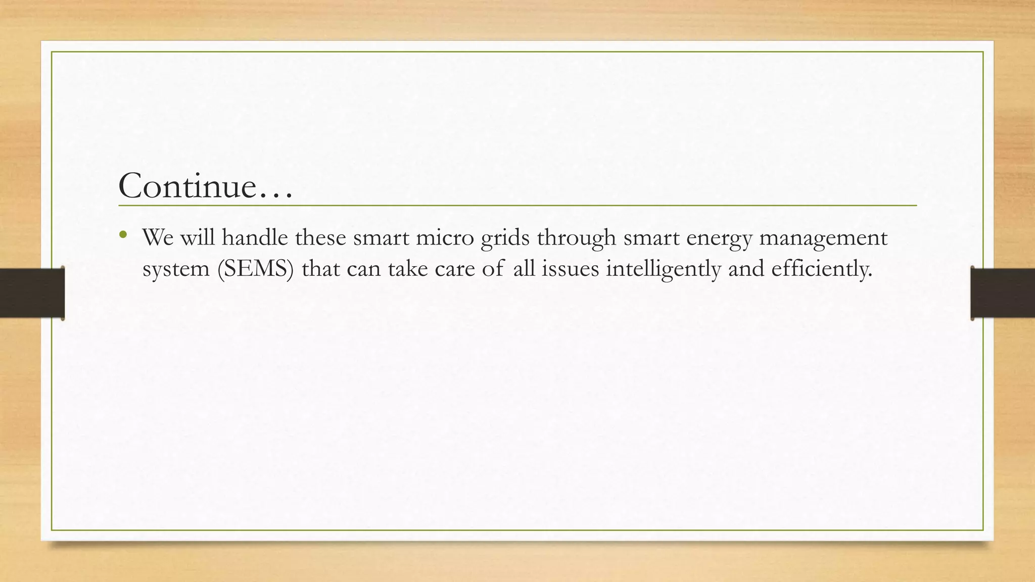 Continue…
• We will handle these smart micro grids through smart energy management
system (SEMS) that can take care of all issues intelligently and efficiently.
 