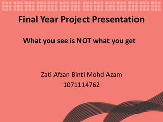 Final Year Project Presentation ZatiAfzanBintiMohdAzam 1071114762 What you see is NOT what you get 