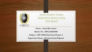 Name : Azrul Bin Ameri
Matric No : BTCL16043560
Subject : CSF 35104 Final Year Project 1
Supervisor Name : Dr Azrul Amri B Jamal
 