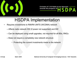 Requires investments to R99/R4 UMTS (WCDMA) network –  Affects radio network HW (if power not supported) and SW –  Can be deployed using small upgrades, not required for all BSs, RNCs –  Does not require a completely new network structure Protecting the current investments made to the network HSDPA Implementation 