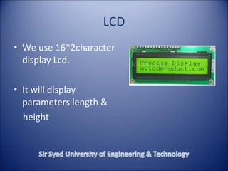 LCD
• We use 16*2character
display Lcd.
• It will display
parameters length &
height
 