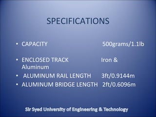 SPECIFICATIONS
• CAPACITY 500grams/1.1lb
• ENCLOSED TRACK Iron &
Aluminum
• ALUMINUM RAIL LENGTH 3ft/0.9144m
• ALUMINUM BRIDGE LENGTH 2ft/0.6096m
 