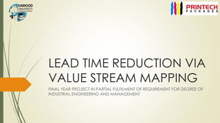 LEAD TIME REDUCTION VIA
VALUE STREAM MAPPING
FINAL YEAR PROJECT IN PARTIAL FULFILMENT OF REQUIREMENT FOR DEGREE OF
INDUSTRIAL ENGINEERING AND MANAGEMENT
 