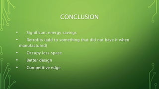 CONCLUSION
• Significant energy savings
• Retrofits (add to something that did not have it when
manufactured)
• Occupy less space
• Better design
• Competitive edge
 
