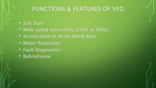 FUNCTIONS & FEATURES OF VFD
• Soft Start
• Wide speed controlling (20Hz to 50Hz).
• Acceleration or Accel-Ramp Rate
• Motor Protection
• Fault Diagnostics
• Bidirectional
 