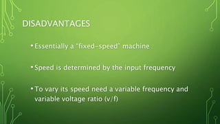 DISADVANTAGES
•Essentially a “fixed-speed” machine
•Speed is determined by the input frequency
•To vary its speed need a variable frequency and
variable voltage ratio (v/f)
 