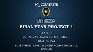 SQL CONVERTER
FINAL YEAR PROJECT 1
CSF 35104
MUHAMMAD SHAFIQ BIN NOR SAHAIDI
BTAL16043506
SUPERVISOR : PROF. DR. MOHD NORDIN BIN ABDUL
RAHMAN
 