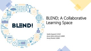 BLEND; A Collaborative
Learning Space
Sadia Sayeed 11552
Asna Zahra Ahmed 13009
Areej Khalid 13085
 