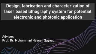 Design, fabrication and characterization of
laser based lithography system for potential
electronic and photonic application
Advisor:
Prof. Dr. Muhammad Hassan Sayyad
 