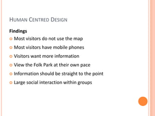 Human Centred DesignFindingsMost visitors do not use the mapMost visitors have mobile phonesVisitors want more informationView the Folk Park at their own paceInformation should be straight to the pointLarge social interaction within groups 