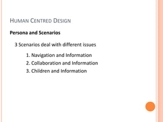 Human Centred DesignPersona and Scenarios	3 Scenarios deal with different issues		1. Navigation and Information		2. Collaboration and Information		3. Children and Information
