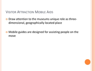 Visitor Attraction Mobile AidsDraw attention to the museums unique role as three-dimensional, geographically located placeMobile guides are designed for assisting people on the move