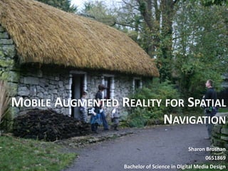 Mobile Augmented Reality for Spatial Navigation Sharon Brosnan 0651869 Bachelor of Science in Digital Media Design 