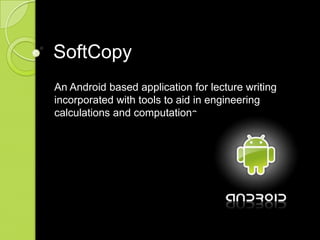 SoftCopy
An Android based application for lecture writing
incorporated with tools to aid in engineering
calculations and computations
 
