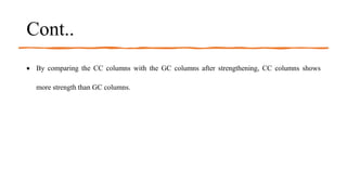 Cont..
 By comparing the CC columns with the GC columns after strengthening, CC columns shows
more strength than GC columns.
 