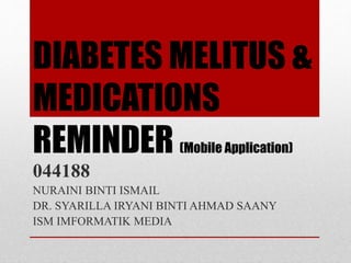 DIABETES MELITUS &
MEDICATIONS
REMINDER (Mobile Application)
044188
NURAINI BINTI ISMAIL
DR. SYARILLA IRYANI BINTI AHMAD SAANY
ISM IMFORMATIK MEDIA
 