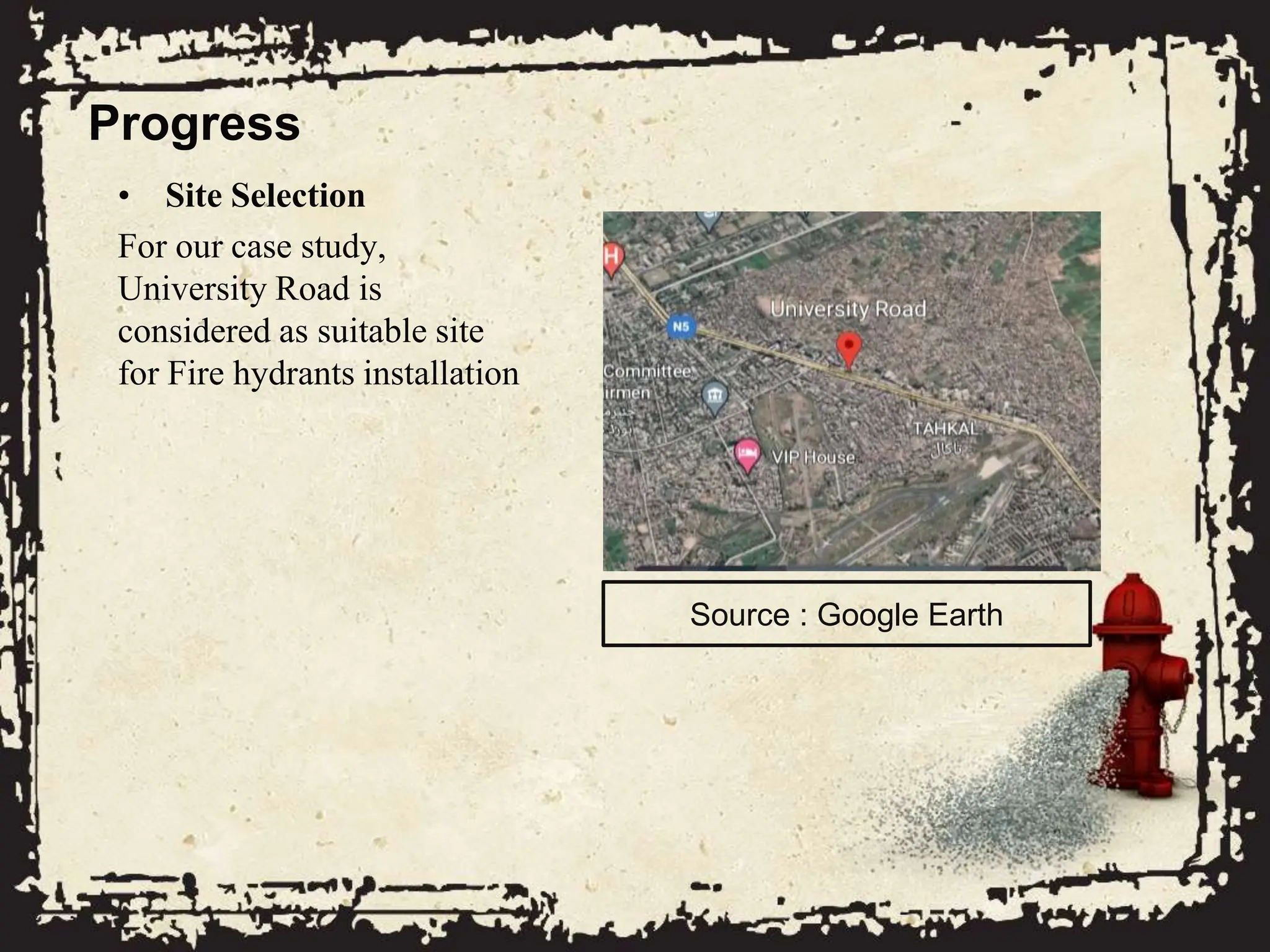 Progress
• Site Selection
For our case study,
University Road is
considered as suitable site
for Fire hydrants installation
Source : Google Earth
 