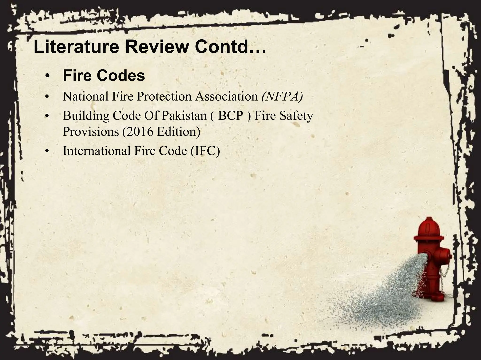 Literature Review Contd…
• Fire Codes
• National Fire Protection Association (NFPA)
• Building Code Of Pakistan ( BCP ) Fire Safety
Provisions (2016 Edition)
• International Fire Code (IFC)
 