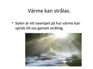 Värme kan strålas.
• Solen är ett exempel på hur värme kan
sprids till oss genom strålnig.

 