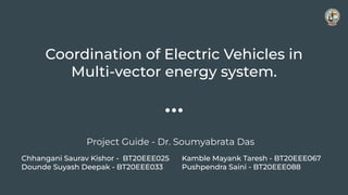 Coordination of Electric Vehicles in
Multi-vector energy system.
Chhangani Saurav Kishor - BT20EEE025
Dounde Suyash Deepak - BT20EEE033
Kamble Mayank Taresh - BT20EEE067
Pushpendra Saini - BT20EEE088
Project Guide - Dr. Soumyabrata Das
 