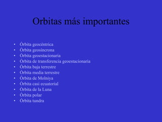 Orbitas más importantes Órbita geocéntrica   Órbita geosíncrona   Órbita geoestacionaria Órbita de transferencia geoestacionaria Órbita baja terrestre Órbita media terrestre Órbita de Molniya Órbita casi ecuatorial Órbita de la Luna Órbita polar Órbita tundra 