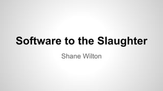 Software to the Slaughter 
Shane Wilton 
 