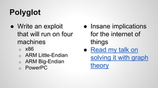 Polyglot 
● Write an exploit 
that will run on four 
machines 
o x86 
o ARM Little-Endian 
o ARM Big-Endian 
o PowerPC 
● Insane implications 
for the internet of 
things 
● Read my talk on 
solving it with graph 
theory 
 