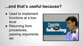 ...and that’s useful because? 
● Used to implement 
functions at a low-level 
● Returning from 
procedures, 
passing arguments, 
etc 
 
