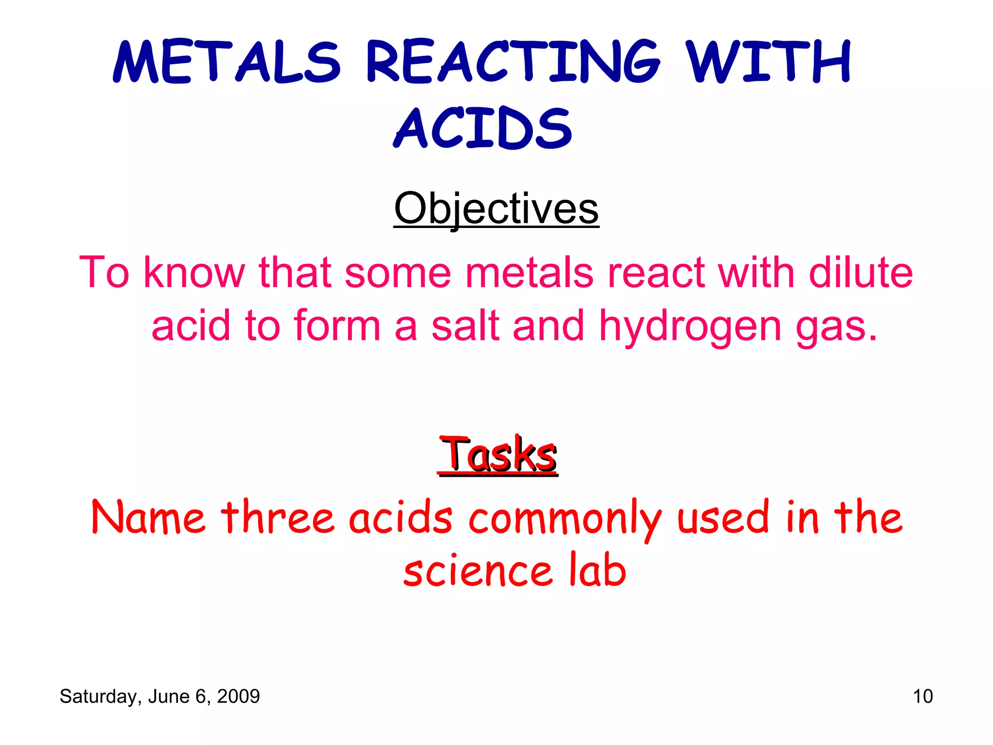 METALS REACTING WITH ACIDS Objectives To know that some metals react with dilute acid to form a salt and hydrogen gas. Tasks Name three acids commonly used in the science lab 