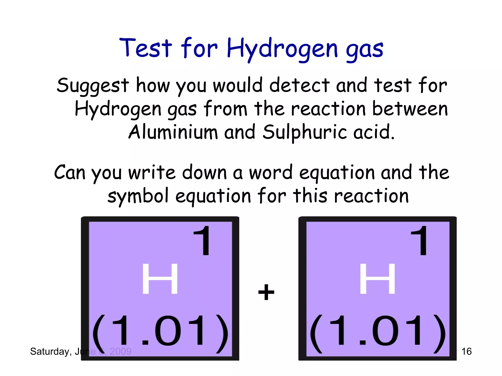 Test for Hydrogen gas Suggest how you would detect and test for Hydrogen gas from the reaction between Aluminium and Sulphuric acid. Can you write down a word equation and the symbol equation for this reaction  + 