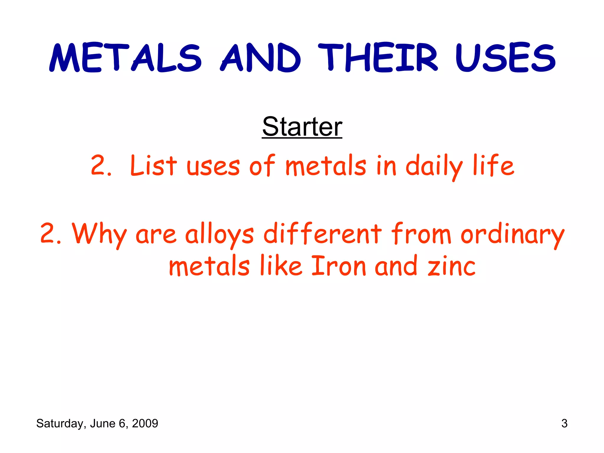 METALS AND THEIR USES Starter List uses of metals in daily life 2. Why are alloys different from ordinary metals like Iron and zinc 