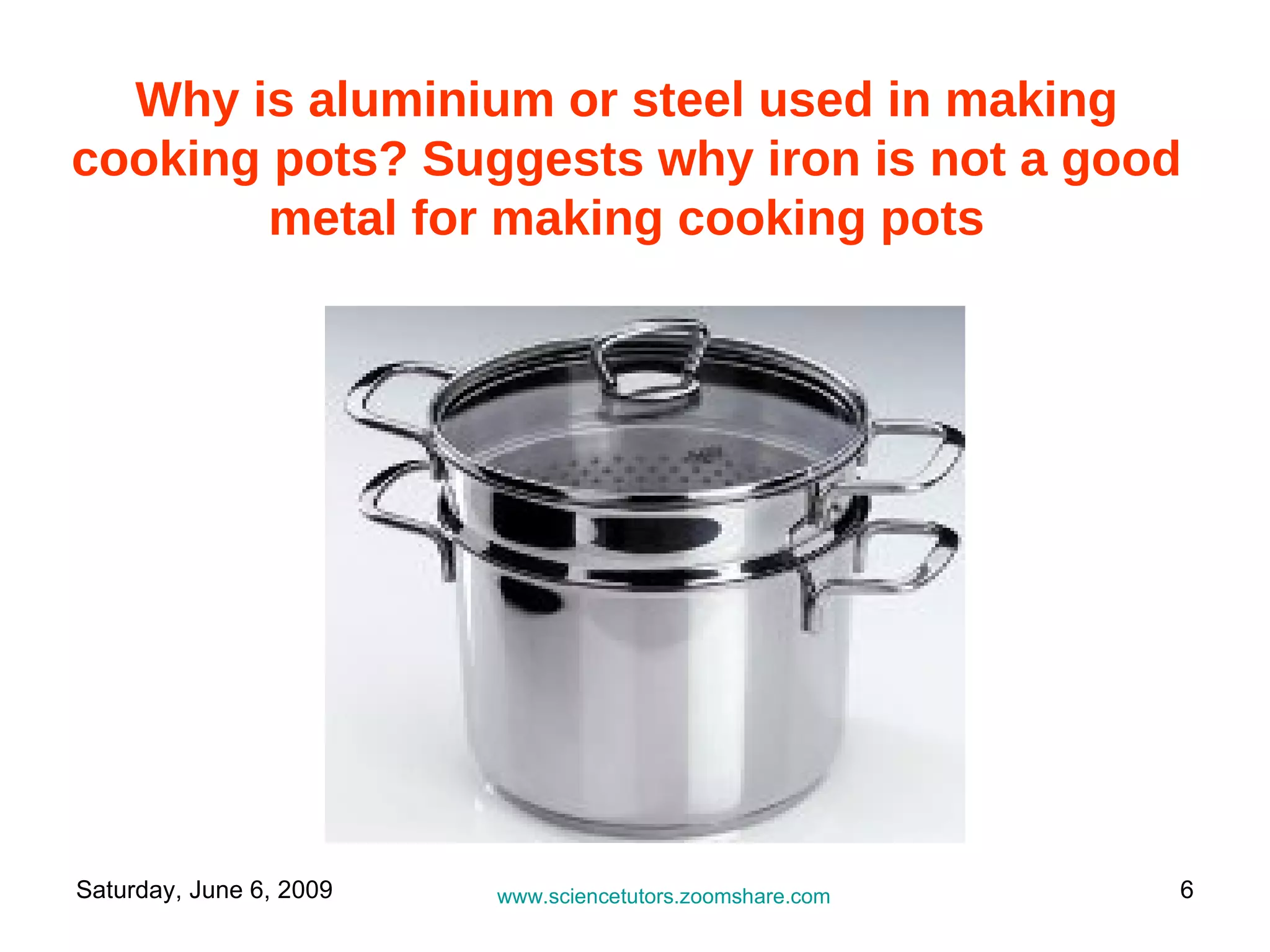 Why is aluminium or steel used in making cooking pots? Suggests why iron is not a good metal for making cooking pots www.sciencetutors.zoomshare.com   