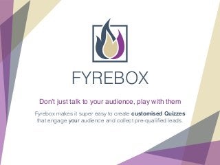 FYREBOX 
Don’t just talk to your audience, play with them 
Fyrebox makes it super easy to create customised Quizzes 
that engage your audience and collect pre-qualified leads. 
 