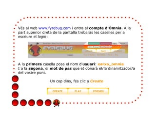 Vés al web www.fyrebug.com i entra al compte d'Òmnia. A la
part superior dreta de la pantalla trobaràs les caselles per a
...