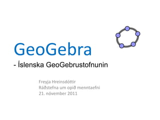 GeoGebra
- Íslenska GeoGebrustofnunin

       Freyja Hreinsdóttir
       Ráðstefna um opið menntaefni
       21. nóvember 2011
 