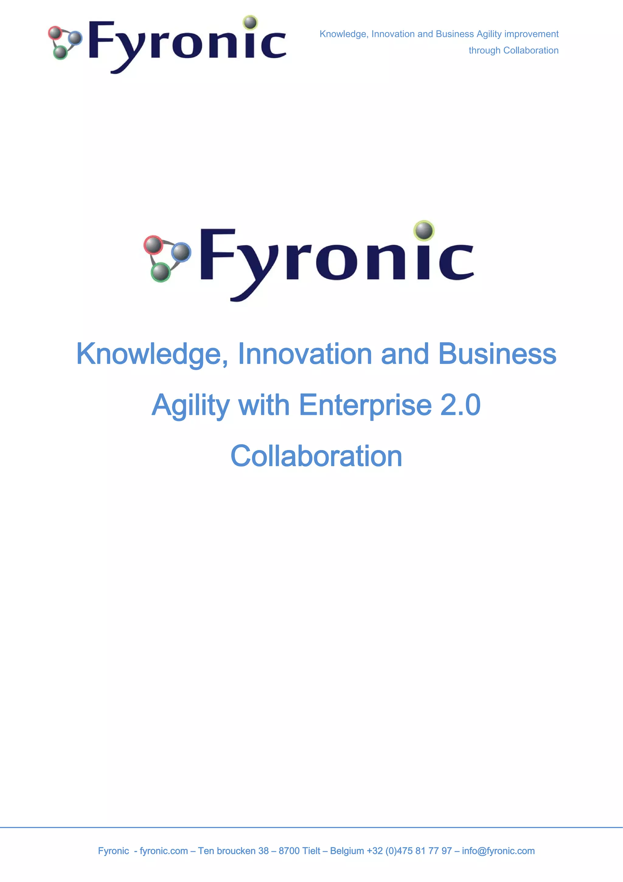 Knowledge, Innovation and Business Agility improvement
                                                                                      through Collaboration




Knowledge, Innovation and Business
             Agility with Enterprise 2.0
                               Collaboration




 Fyronic - fyronic.com – Ten broucken 38 – 8700 Tielt – Belgium +32 (0)475 81 77 97 – info@fyronic.com
 