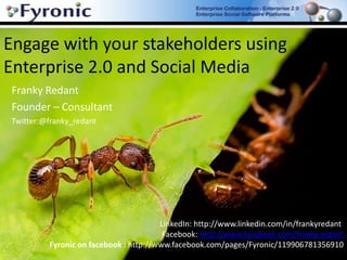 Engage with your stakeholders using Enterprise 2.0 and Social Media  Franky Redant  Founder – Consultant Twitter:@franky_redant LinkedIn: http://www.linkedin.com/in/frankyredant  Facebook: http://www.facebook.com/franky.redant Fyronic on facebook : http://www.facebook.com/pages/Fyronic/119906781356910 