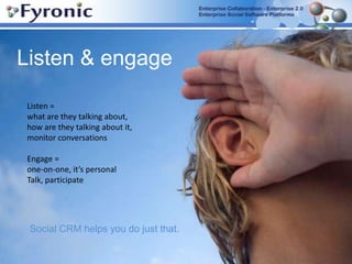 Listen & engageListen = what are they talking about,how are they talking about it,monitor conversationsEngage = one-on-one, it’s personalTalk, participate Social CRM helps you do just that.