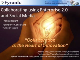 Collaborating using Enterprise 2.0 and Social Media  Franky Redant  Founder – Consultant Twitter:@f_redant “Collaboration  is the Heart of Innovation” LinkedIn: http://www.linkedin.com/in/frankyredant  Facebook http://www.facebook.com/franky.redant Fyronic on facebook : http://www.facebook.com/pages/Fyronic/119906781356910 