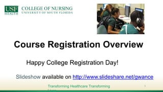 SCHOOLOF PHYSICALTHERAPY
& REHABILITATION SCIENCES
U NIVERSIT Y O F SO U TH FLO RIDA
COLLEGE OF PHARMACY
U NIVERSIT Y O F SO U TH FLO RIDA
COLLEGE OF NURSING
U NIVERSIT Y O F SO U TH FLO RIDA
Transforming Healthcare Transforming
Lives
Course Registration Overview
Happy College Registration Day!
1
Slideshow available on http://www.slideshare.net/gwance
 