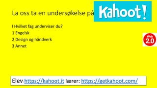 La oss ta en undersøkelse på
I Hvilket fag underviser du?
1 Engelsk
2 Design og håndverk
3 Annet
Elev: https://kahoot.it lærer: https://getkahoot.com/
 