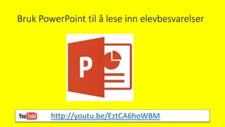 Bruk PowerPoint til å lese inn elevbesvarelser
http://youtu.be/EztCA6hoWBM
 