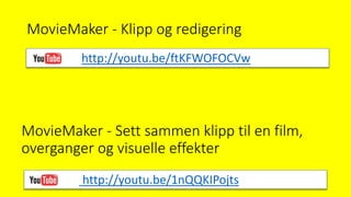 MovieMaker - Klipp og redigering
http://youtu.be/1nQQKIPojts
MovieMaker - Sett sammen klipp til en film,
overganger og visuelle effekter
http://youtu.be/ftKFWOFOCVw
 