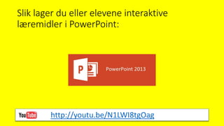 Slik lager du eller elevene interaktive
læremidler i PowerPoint:
http://youtu.be/N1LWI8tgOag
 