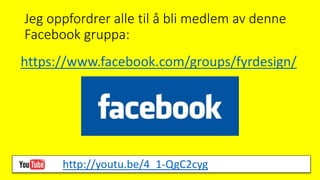 Jeg oppfordrer alle til å bli medlem av denne
Facebook gruppa:
https://www.facebook.com/groups/fyrdesign/
http://youtu.be/4_1-QgC2cyg
 