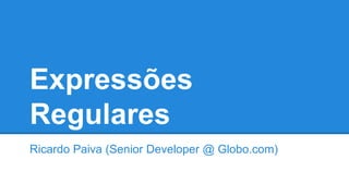 Expressões
Regulares
Ricardo Paiva (Senior Developer @ Globo.com)
 