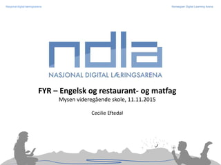 Nasjonal digital læringsarena Norwegian Digital Learning Arena
FYR – Engelsk og restaurant- og matfag
Mysen videregående skole, 11.11.2015
Cecilie Eftedal
 