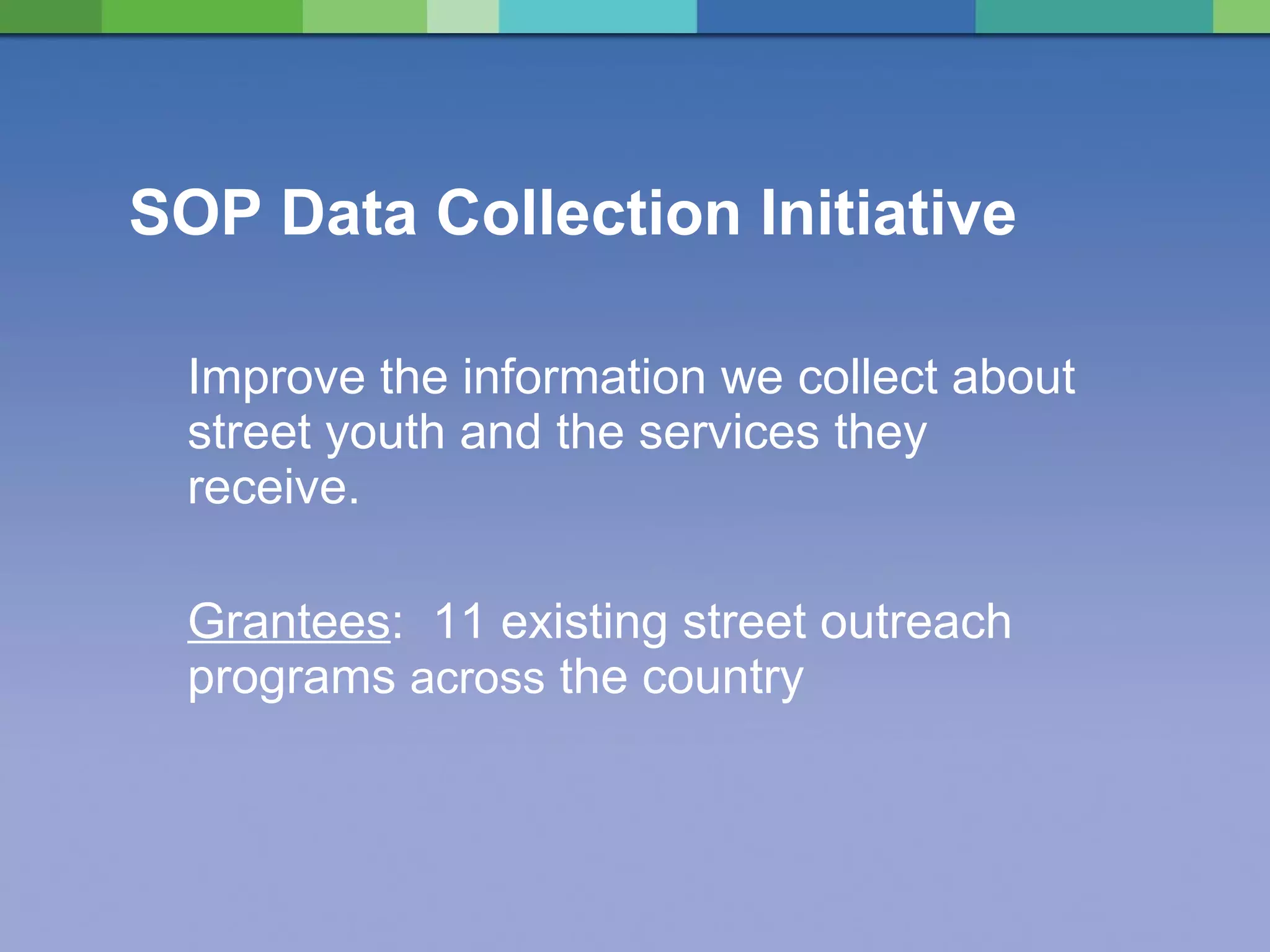 SOP Data Collection Initiative  Improve the information we collect about street youth and the services they receive. Grantees :  11 existing street outreach  programs  across  the country 