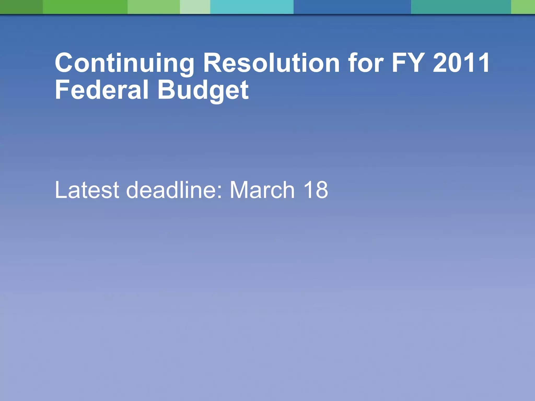 Continuing Resolution for FY 2011 Federal Budget Latest deadline: March 18 